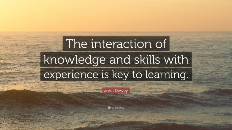 John Dewey Quote: “The interaction of knowledge and skills with experience is key to learning.”