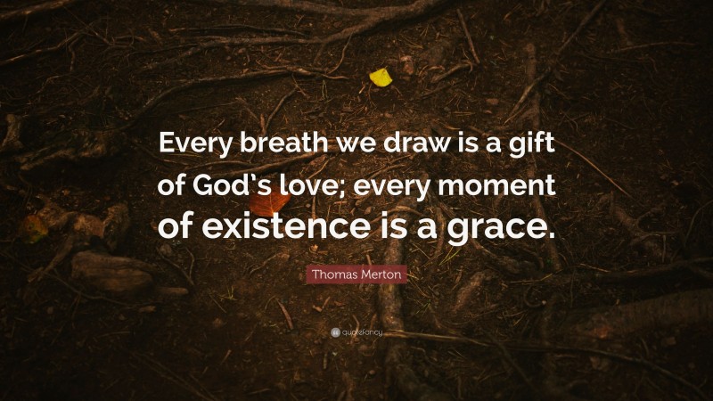 Thomas Merton Quote: “Every breath we draw is a gift of God’s love; every moment of existence is a grace.”