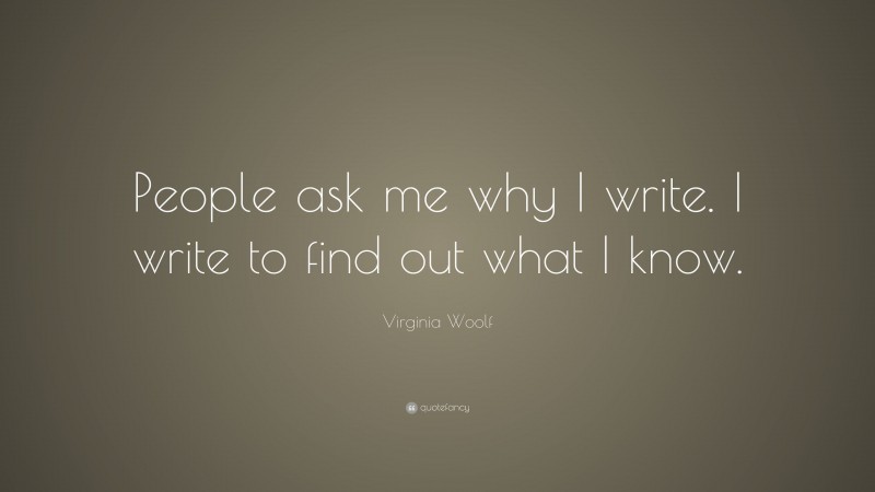 Virginia Woolf Quote: “People ask me why I write. I write to find out what I know.”