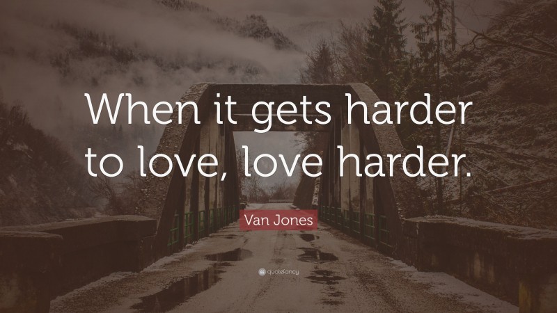 Van Jones Quote: “When it gets harder to love, love harder.”