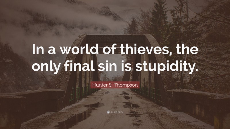 Hunter S. Thompson Quote: “In a world of thieves, the only final sin is stupidity.”