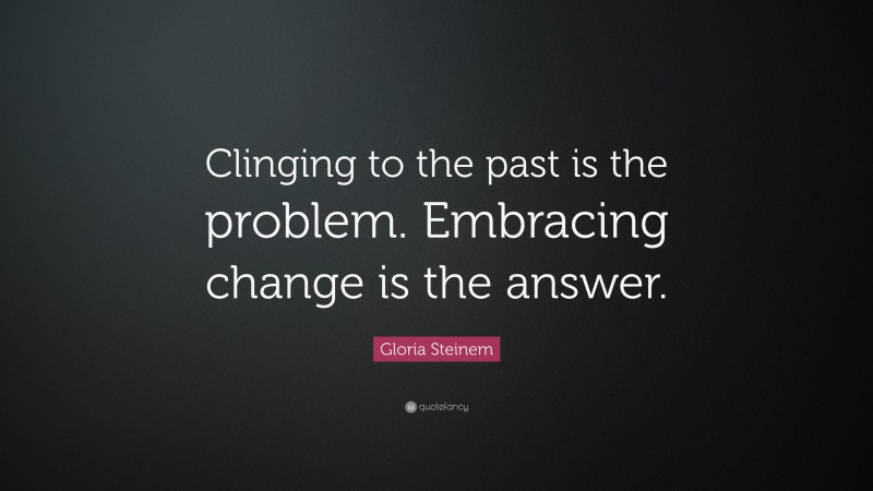 Gloria Steinem Quote: “Clinging to the past is the problem. Embracing change is the answer.”