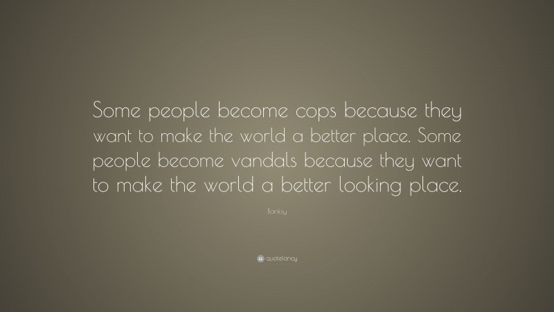 Banksy Quote: “Some people become cops because they want to make the world a better place. Some people become vandals because they want to make the world a better looking place.”