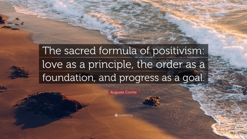 Auguste Comte Quote: “The sacred formula of positivism: love as a principle, the order as a foundation, and progress as a goal.”