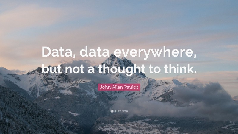 John Allen Paulos Quote: “Data, data everywhere, but not a thought to ...