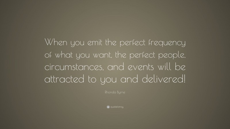Rhonda Byrne Quote: “When you emit the perfect frequency of what you want, the perfect people, circumstances, and events will be attracted to you and delivered!”