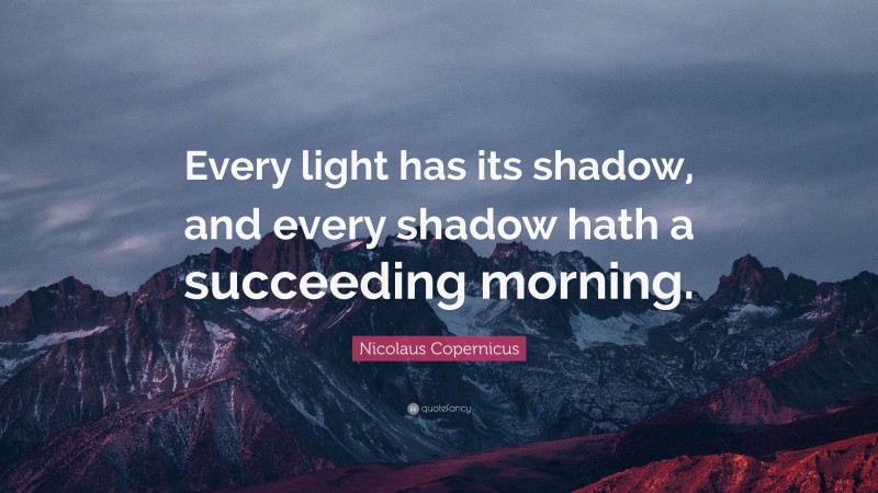Nicolaus Copernicus Quote: “Every light has its shadow, and every shadow hath a succeeding morning.”