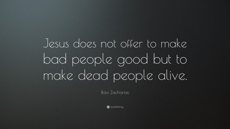 Ravi Zacharias Quote: “Jesus does not offer to make bad people good but to make dead people alive.”