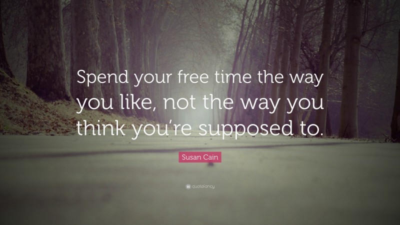 Susan Cain Quote: “Spend your free time the way you like, not the way you think you’re supposed to.”
