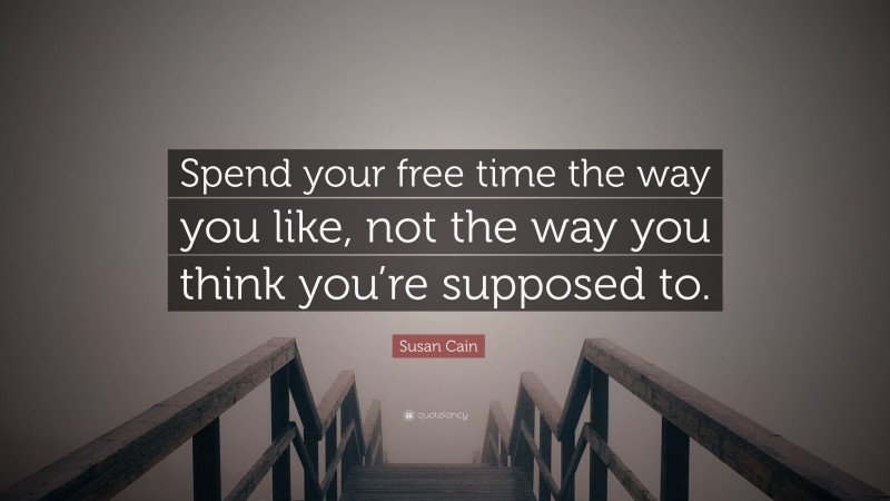 Susan Cain Quote: “Spend your free time the way you like, not the way you think you’re supposed to.”