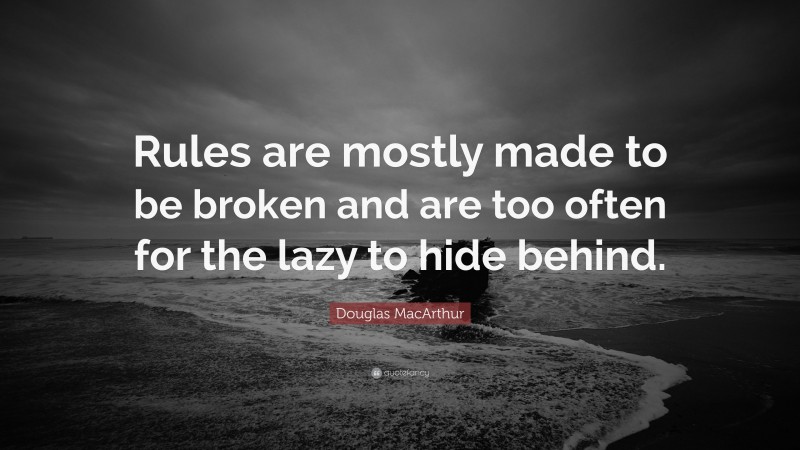 Douglas MacArthur Quote: “Rules are mostly made to be broken and are too often for the lazy to hide behind.”