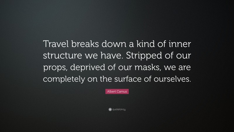 Albert Camus Quote: “Travel breaks down a kind of inner structure we have. Stripped of our props, deprived of our masks, we are completely on the surface of ourselves.”
