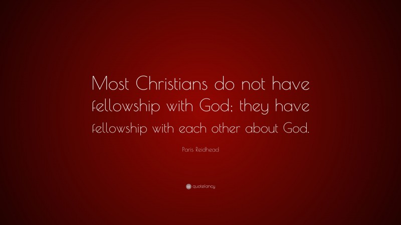 Paris Reidhead Quote: “Most Christians do not have fellowship with God; they have fellowship with each other about God.”