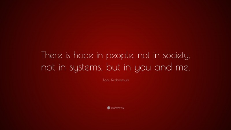 Jiddu Krishnamurti Quote: “There is hope in people, not in society, not in systems, but in you and me.”