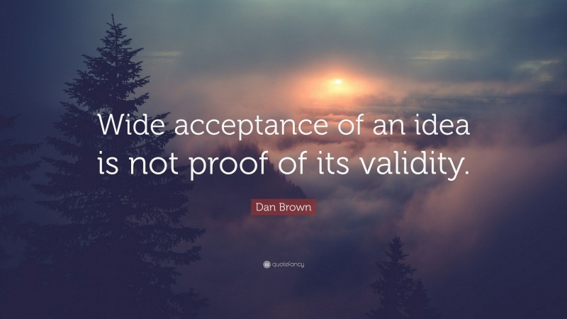 Dan Brown Quote: “Wide acceptance of an idea is not proof of its validity.”