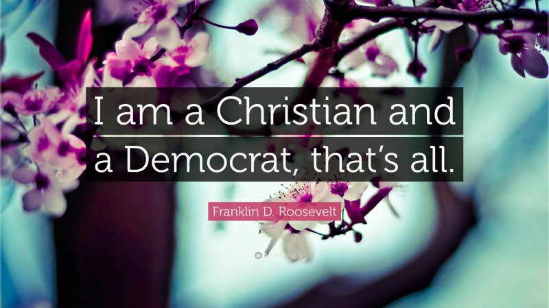 Franklin D. Roosevelt Quote: “I am a Christian and a Democrat, that’s all.”