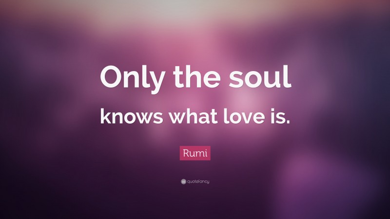 Rumi Quote: “Only the soul knows what love is.”