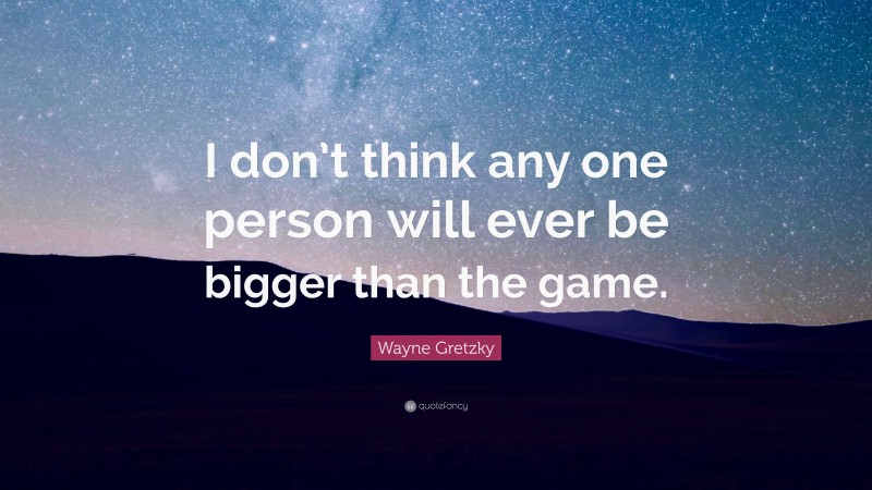 Wayne Gretzky Quote: “I don’t think any one person will ever be bigger than the game.”