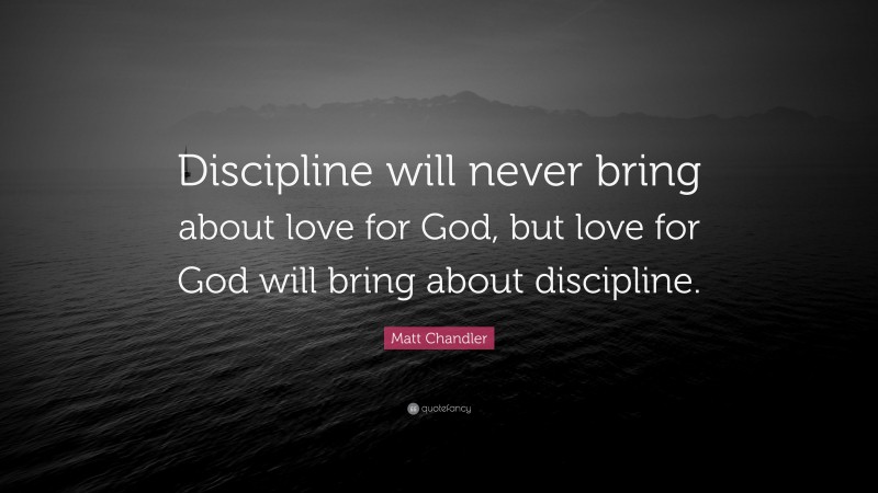 Matt Chandler Quote: “Discipline will never bring about love for God, but love for God will bring about discipline.”