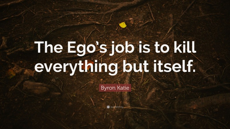 Byron Katie Quote: “The Ego’s job is to kill everything but itself.”