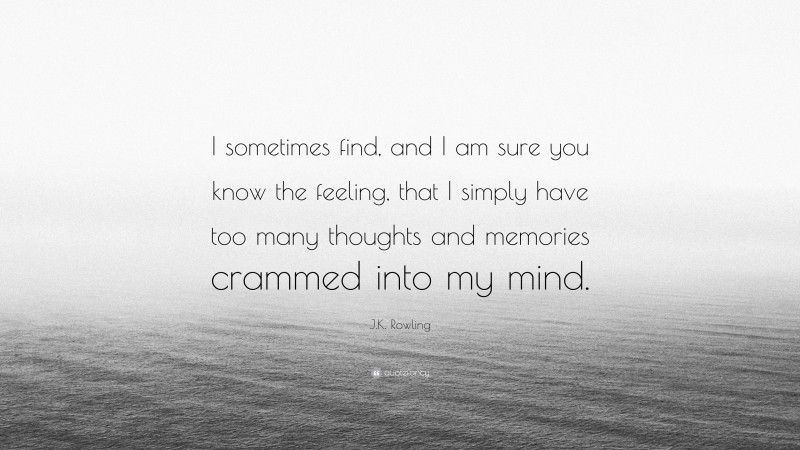 J.K. Rowling Quote: “I sometimes find, and I am sure you know the feeling, that I simply have too many thoughts and memories crammed into my mind.”