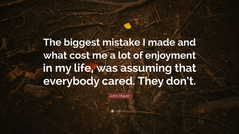 John Mayer Quote: “The biggest mistake I made and what cost me a lot of enjoyment in my life, was assuming that everybody cared. They don’t.”