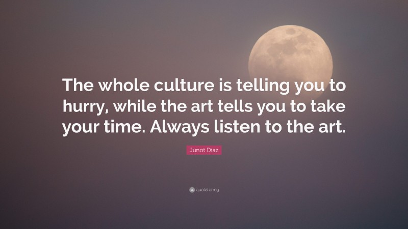 Junot Díaz Quote: “The whole culture is telling you to hurry, while the art tells you to take your time. Always listen to the art.”