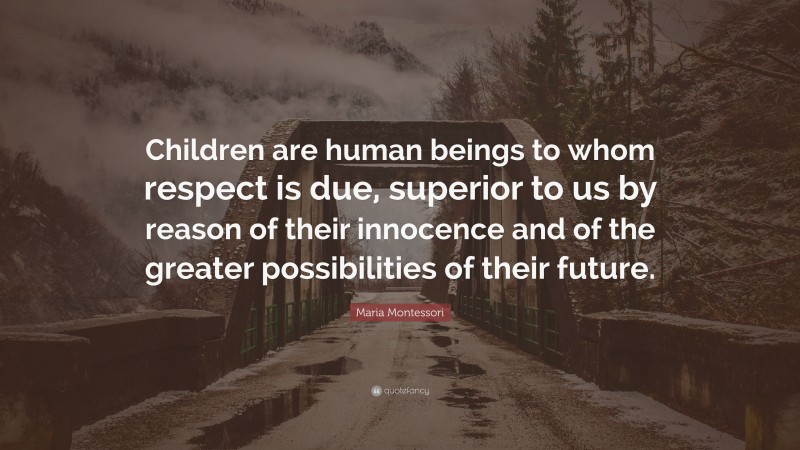 Maria Montessori Quote: “Children are human beings to whom respect is due, superior to us by reason of their innocence and of the greater possibilities of their future.”