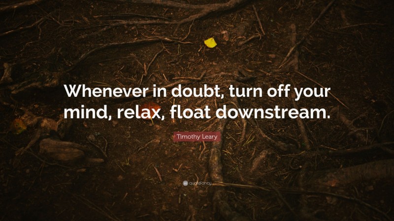 Timothy Leary Quote: “Whenever in doubt, turn off your mind, relax, float downstream.”