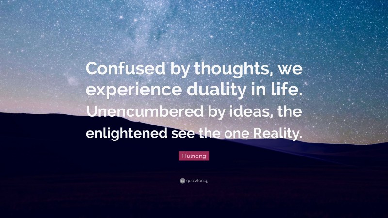 Huineng Quote: “Confused by thoughts, we experience duality in life. Unencumbered by ideas, the enlightened see the one Reality.”