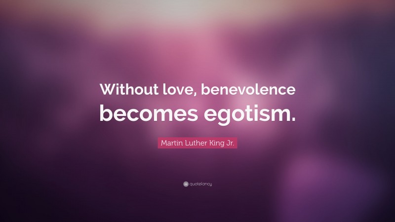 Martin Luther King Jr. Quote: “Without love, benevolence becomes egotism.”