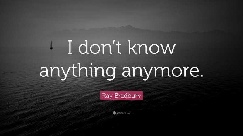 Ray Bradbury Quote: “I don’t know anything anymore.”
