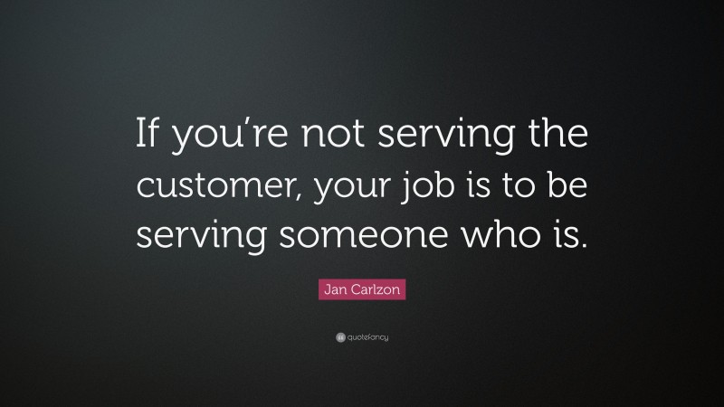 Jan Carlzon Quote: “If you’re not serving the customer, your job is to be serving someone who is.”