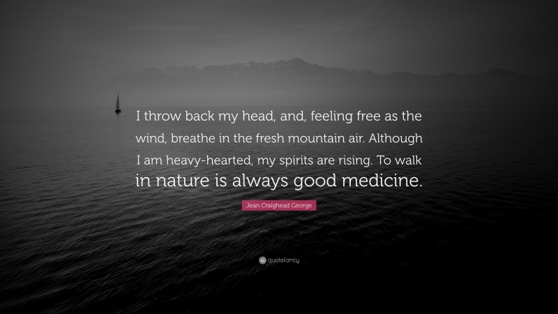 Jean Craighead George Quote: “I throw back my head, and, feeling free as the wind, breathe in the fresh mountain air. Although I am heavy-hearted, my spirits are rising. To walk in nature is always good medicine.”
