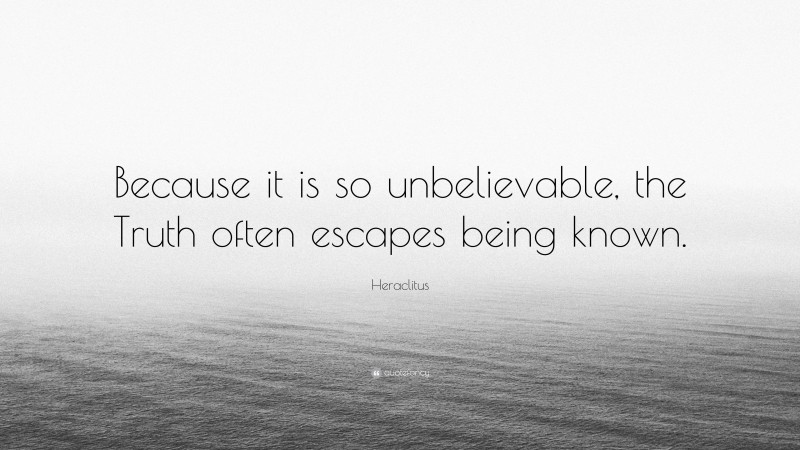 Heraclitus Quote: “Because it is so unbelievable, the Truth often escapes being known.”