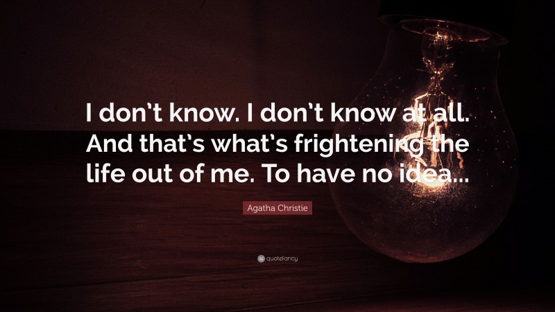 Agatha Christie Quote: “I don’t know. I don’t know at all. And that’s what’s frightening the life out of me. To have no idea...”