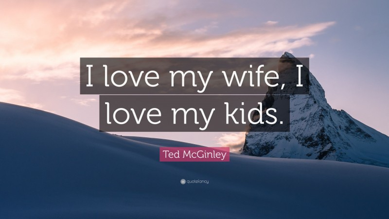 Ted McGinley Quote: “I love my wife, I love my kids.”