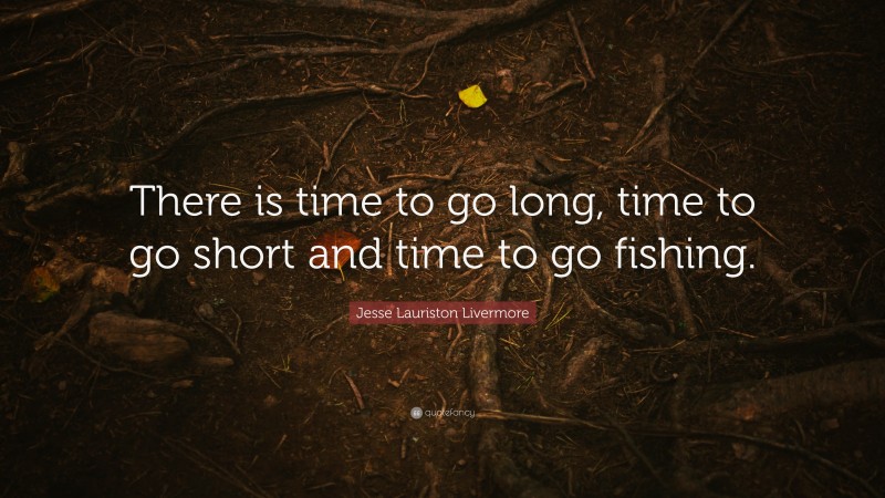 Jesse Lauriston Livermore Quote: “There is time to go long, time to go short and time to go fishing.”
