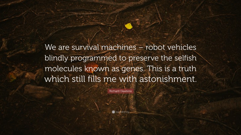 Richard Dawkins Quote: “We are survival machines – robot vehicles blindly programmed to preserve the selfish molecules known as genes. This is a truth which still fills me with astonishment.”