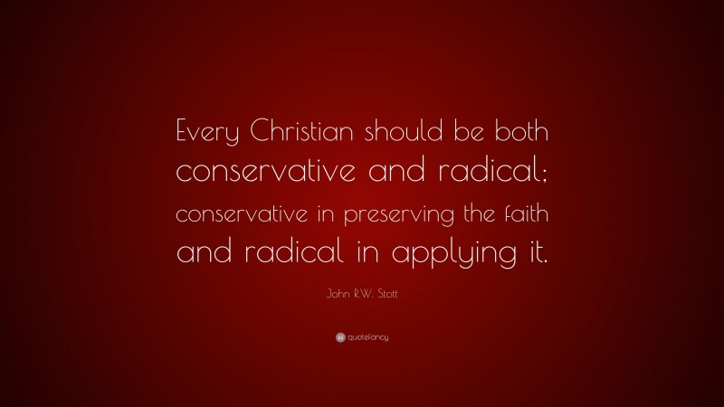 John R.W. Stott Quote: “Every Christian should be both conservative and radical; conservative in preserving the faith and radical in applying it.”