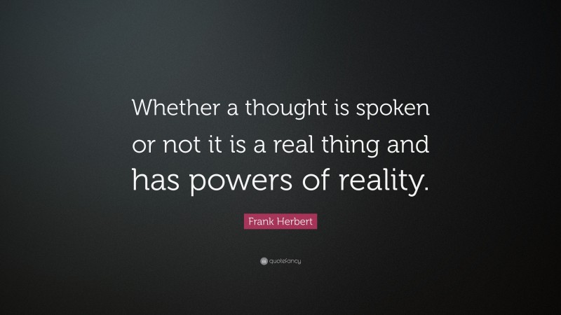 Frank Herbert Quote: “Whether a thought is spoken or not it is a real thing and has powers of reality.”