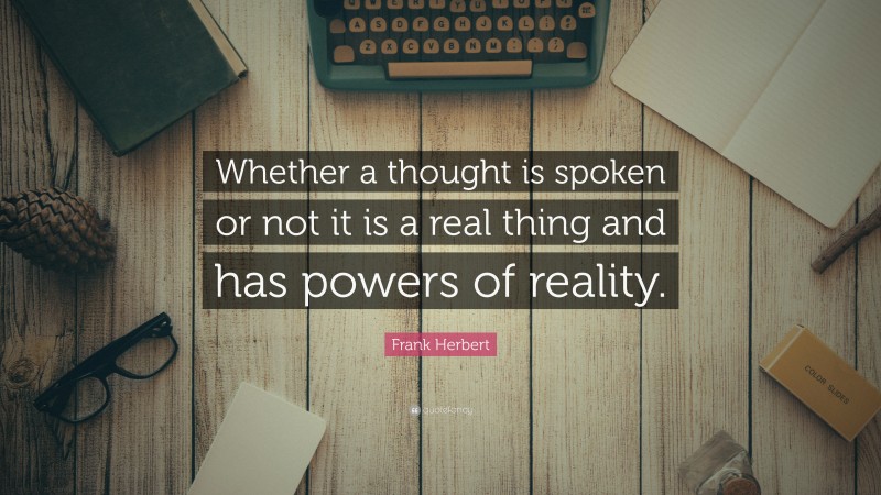 Frank Herbert Quote: “Whether a thought is spoken or not it is a real thing and has powers of reality.”