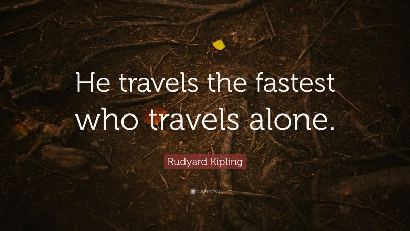 Rudyard Kipling Quote: “He travels the fastest who travels alone.”