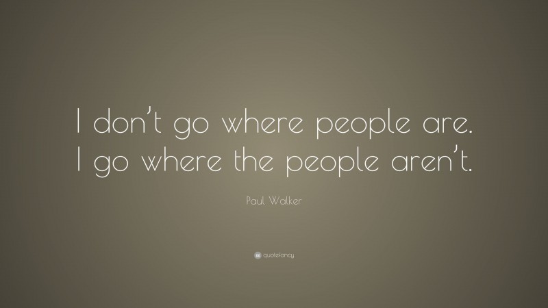 Paul Walker Quote: “I don’t go where people are. I go where the people aren’t.”