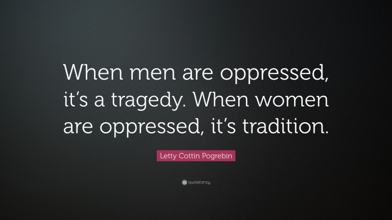 Letty Cottin Pogrebin Quote: “When men are oppressed, it’s a tragedy. When women are oppressed, it’s tradition.”