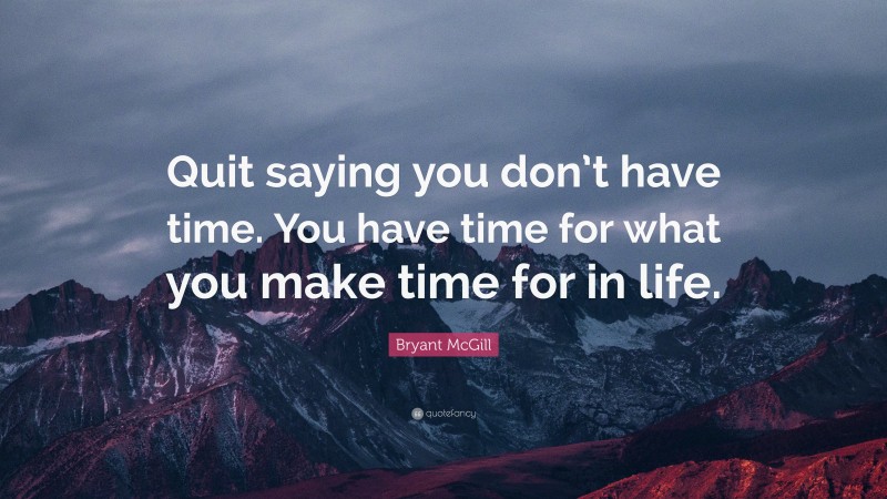 Bryant McGill Quote: “Quit saying you don’t have time. You have time for what you make time for in life.”