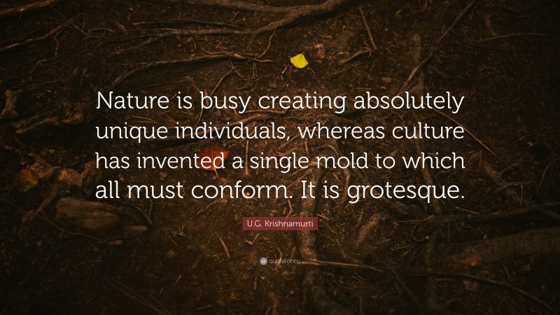 U.G. Krishnamurti Quote: “Nature is busy creating absolutely unique individuals, whereas culture has invented a single mold to which all must conform. It is grotesque.”