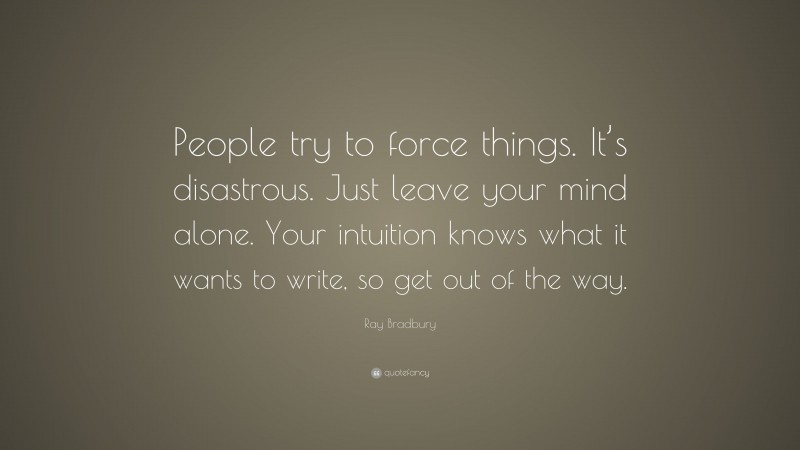 Ray Bradbury Quote: “People try to force things. It’s disastrous. Just leave your mind alone. Your intuition knows what it wants to write, so get out of the way.”