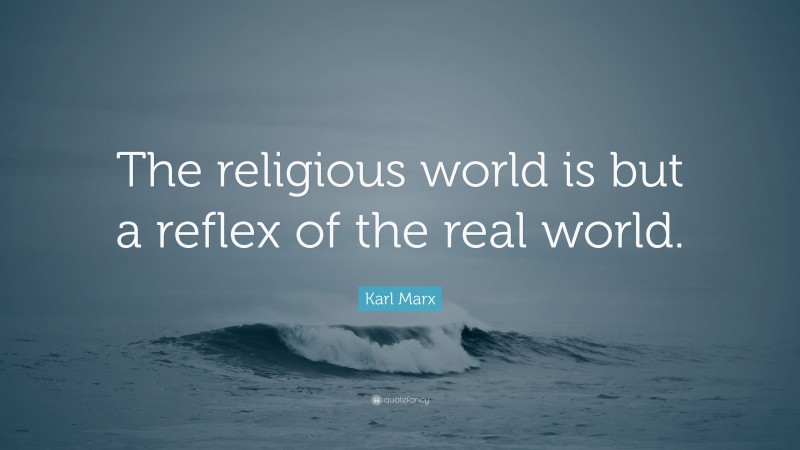 Karl Marx Quote: “The religious world is but a reflex of the real world.”
