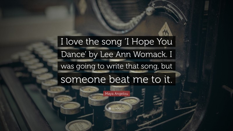 Maya Angelou Quote: “I love the song ‘I Hope You Dance’ by Lee Ann Womack. I was going to write that song, but someone beat me to it.”
